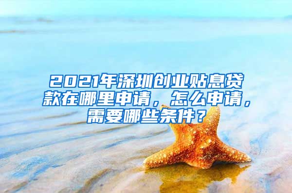 2021年深圳创业贴息贷款在哪里申请，怎么申请，需要哪些条件？