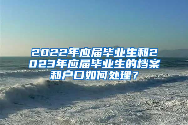 2022年应届毕业生和2023年应届毕业生的档案和户口如何处理？