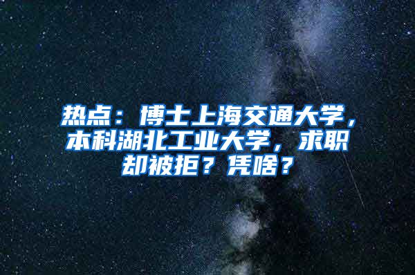 热点：博士上海交通大学，本科湖北工业大学，求职却被拒？凭啥？