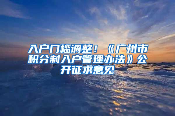 入户门槛调整！《广州市积分制入户管理办法》公开征求意见