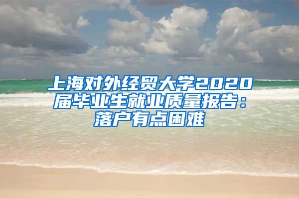 上海对外经贸大学2020届毕业生就业质量报告：落户有点困难