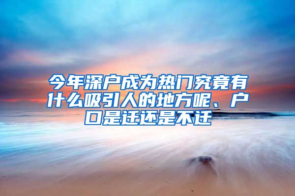 今年深户成为热门究竟有什么吸引人的地方呢、户口是迁还是不迁