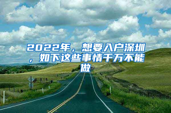 2022年，想要入户深圳，如下这些事情千万不能做