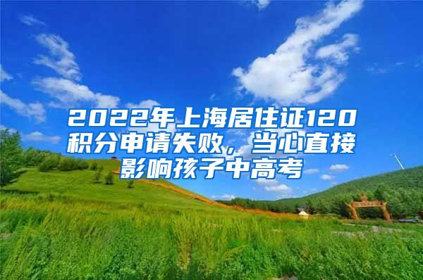 2022年上海居住证120积分申请失败，当心直接影响孩子中高考