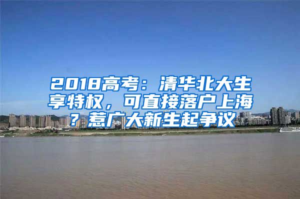 2018高考：清华北大生享特权，可直接落户上海？惹广大新生起争议