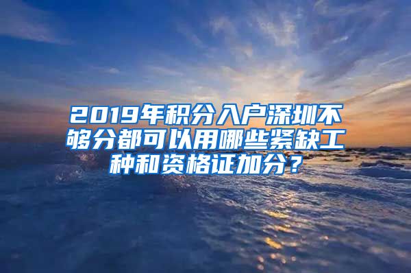 2019年积分入户深圳不够分都可以用哪些紧缺工种和资格证加分？