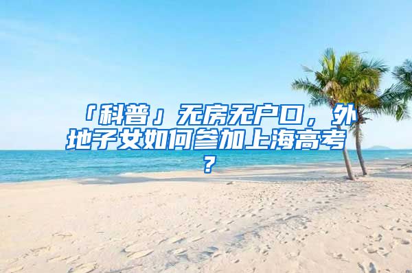 「科普」无房无户口，外地子女如何参加上海高考？