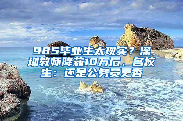 985毕业生太现实？深圳教师降薪10万后，名校生：还是公务员更香