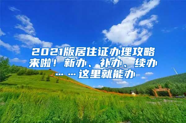 2021版居住证办理攻略来啦！新办、补办、续办……这里就能办