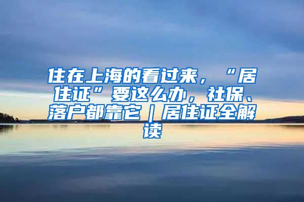 住在上海的看过来，“居住证”要这么办，社保、落户都靠它｜居住证全解读