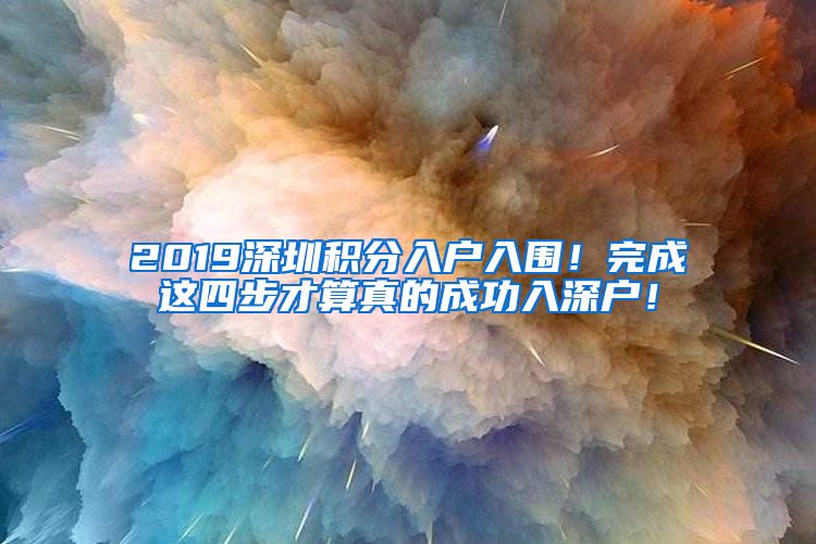 2019深圳积分入户入围！完成这四步才算真的成功入深户！