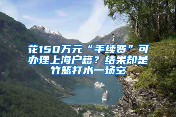 花150万元“手续费”可办理上海户籍？结果却是竹篮打水一场空