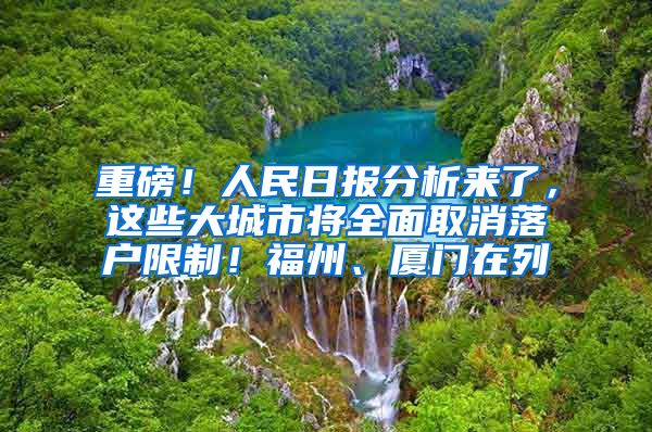 重磅！人民日报分析来了，这些大城市将全面取消落户限制！福州、厦门在列