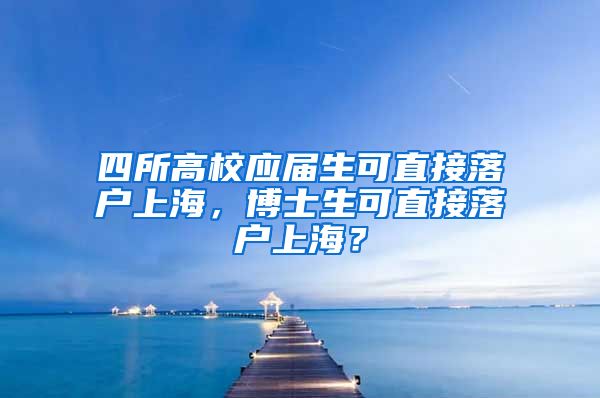 四所高校应届生可直接落户上海，博士生可直接落户上海？