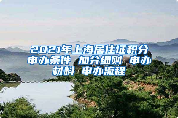 2021年上海居住证积分申办条件 加分细则 申办材料 申办流程