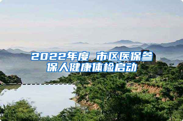 2022年度 市区医保参保人健康体检启动