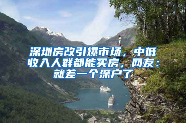 深圳房改引爆市场，中低收入人群都能买房，网友：就差一个深户了