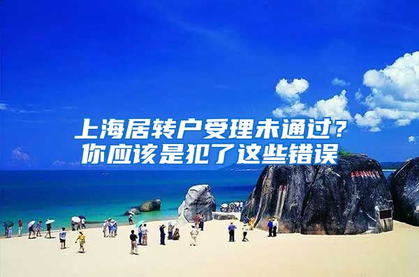 上海居转户受理未通过？你应该是犯了这些错误