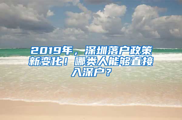 2019年，深圳落户政策新变化！哪类人能够直接入深户？