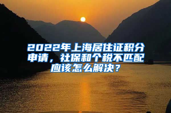 2022年上海居住证积分申请，社保和个税不匹配应该怎么解决？