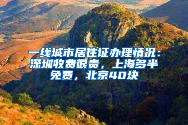 一线城市居住证办理情况：深圳收费很贵，上海多半免费，北京40块