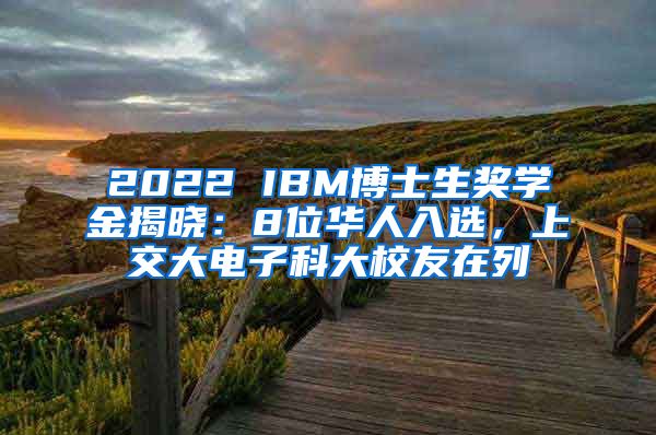 2022 IBM博士生奖学金揭晓：8位华人入选，上交大电子科大校友在列