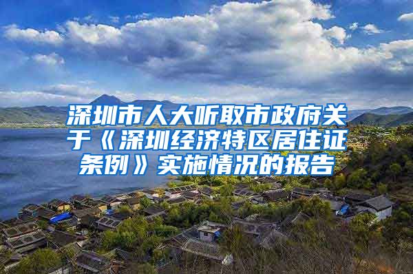 深圳市人大听取市政府关于《深圳经济特区居住证条例》实施情况的报告