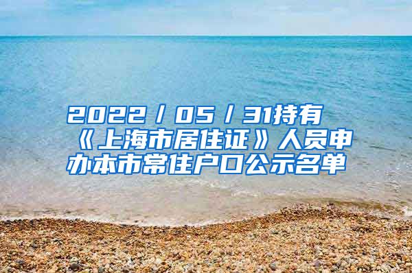 2022／05／31持有《上海市居住证》人员申办本市常住户口公示名单