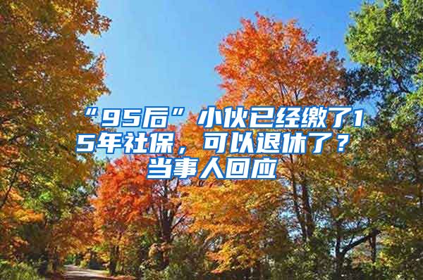 “95后”小伙已经缴了15年社保，可以退休了？当事人回应