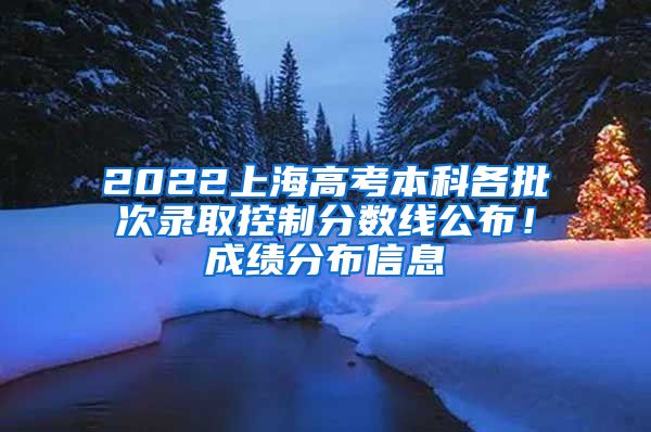 2022上海高考本科各批次录取控制分数线公布！成绩分布信息→