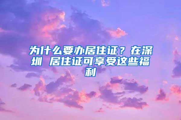 为什么要办居住证？在深圳 居住证可享受这些福利