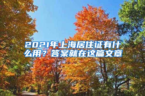 2021年上海居住证有什么用？答案就在这篇文章