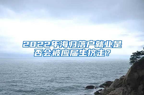 2022年海归落户就业是否会被应届生挤走？