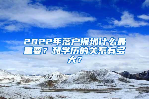 2022年落户深圳什么最重要？和学历的关系有多大？