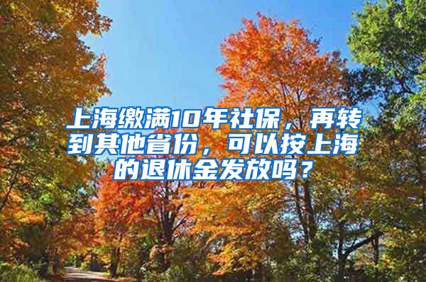 上海缴满10年社保，再转到其他省份，可以按上海的退休金发放吗？