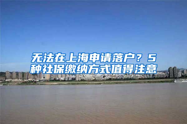 无法在上海申请落户？5种社保缴纳方式值得注意