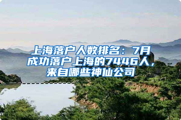 上海落户人数排名：7月成功落户上海的7446人，来自哪些神仙公司