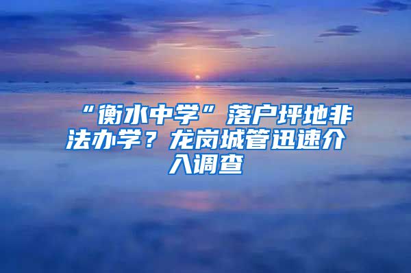 “衡水中学”落户坪地非法办学？龙岗城管迅速介入调查