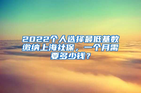 2022个人选择最低基数缴纳上海社保，一个月需要多少钱？