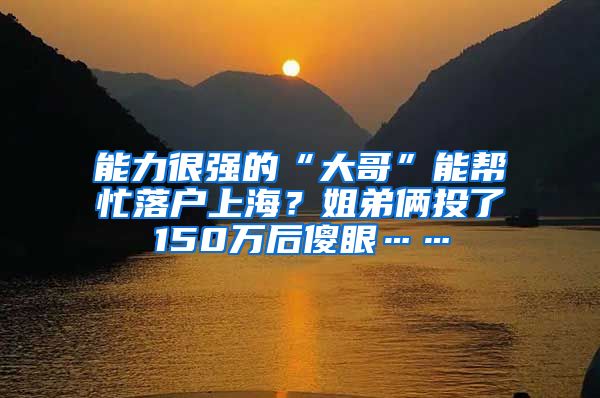 能力很强的“大哥”能帮忙落户上海？姐弟俩投了150万后傻眼……