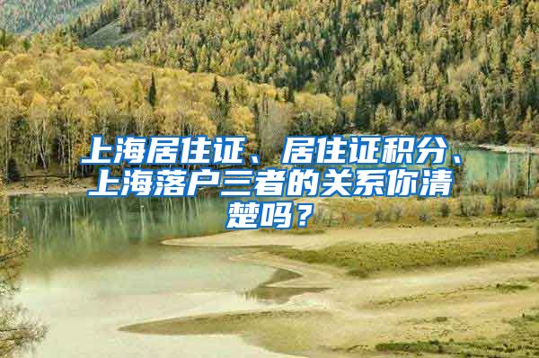 上海居住证、居住证积分、上海落户三者的关系你清楚吗？