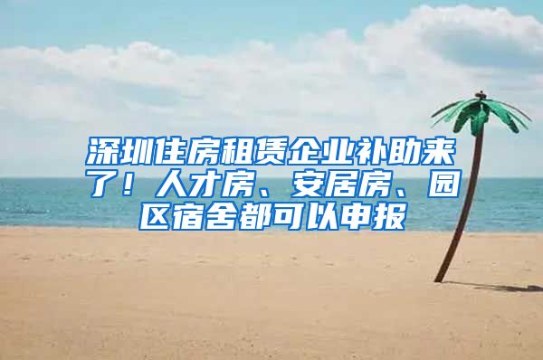 深圳住房租赁企业补助来了！人才房、安居房、园区宿舍都可以申报