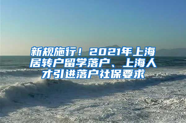 新规施行！2021年上海居转户留学落户、上海人才引进落户社保要求