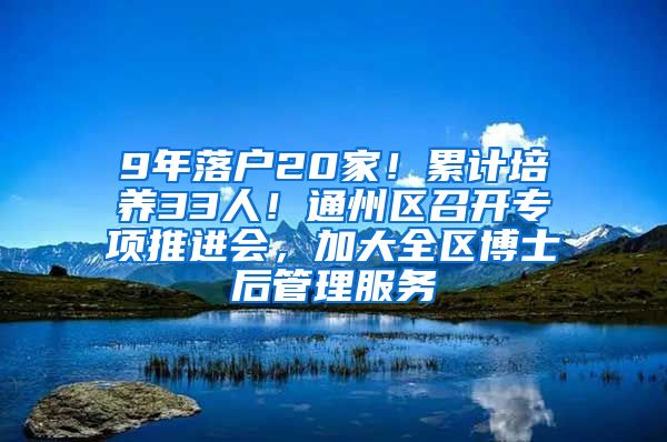 9年落户20家！累计培养33人！通州区召开专项推进会，加大全区博士后管理服务