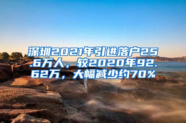 深圳2021年引进落户25.6万人，较2020年92.62万，大幅减少约70%