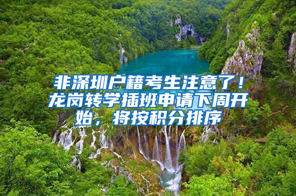 非深圳户籍考生注意了！龙岗转学插班申请下周开始，将按积分排序