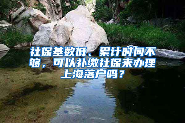 社保基数低、累计时间不够，可以补缴社保来办理上海落户吗？