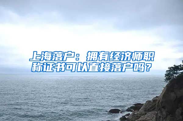 上海落户：拥有经济师职称证书可以直接落户吗？