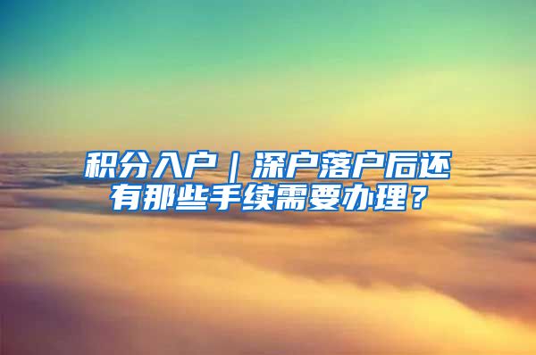 积分入户｜深户落户后还有那些手续需要办理？