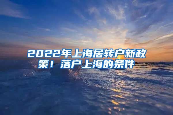 2022年上海居转户新政策！落户上海的条件